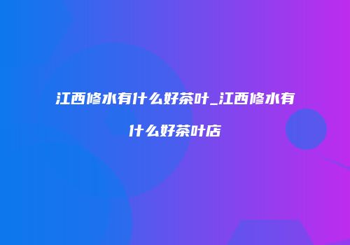 江西修水有什么好茶叶_江西修水有什么好茶叶店