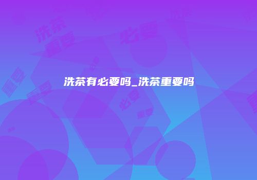洗茶有必要吗_洗茶重要吗