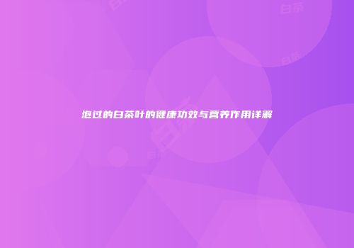 泡过的白茶叶的健康功效与营养作用详解