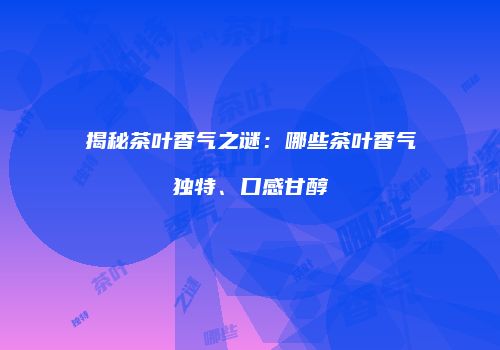 揭秘茶叶香气之谜：哪些茶叶香气独特、口感甘醇