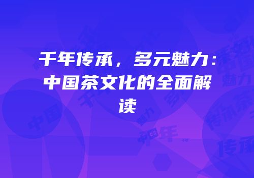 千年传承，多元魅力：中国茶文化的全面解读