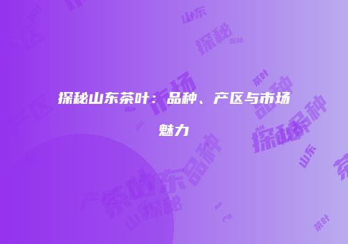 探秘山东茶叶：品种、产区与市场魅力