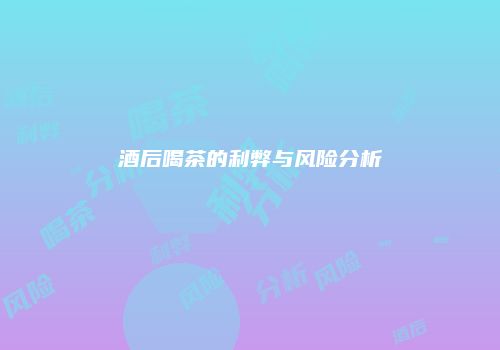 酒后喝茶的利弊与风险分析