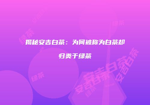 揭秘安吉白茶：为何被称为白茶却归类于绿茶