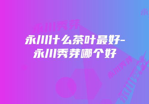 永川什么茶叶最好-永川秀芽哪个好