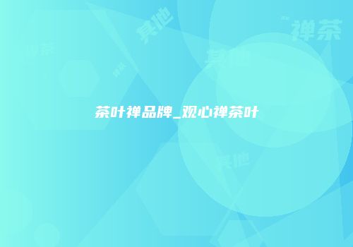茶叶禅品牌_观心禅茶叶