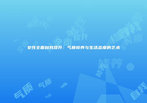 女性全面自我提升：气质修养与生活态度的艺术