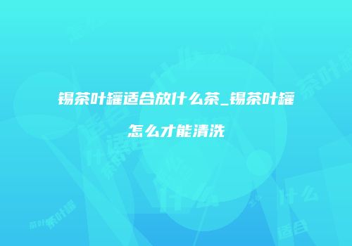 锡茶叶罐适合放什么茶_锡茶叶罐怎么才能清洗