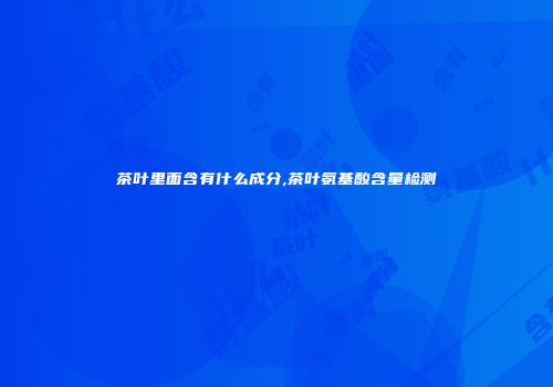 茶叶里面含有什么成分,茶叶氨基酸含量检测