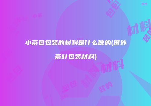 小茶包包装的材料是什么做的(国外茶叶包装材料)