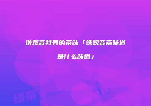 铁观音特有的茶味「铁观音茶味道是什么味道」