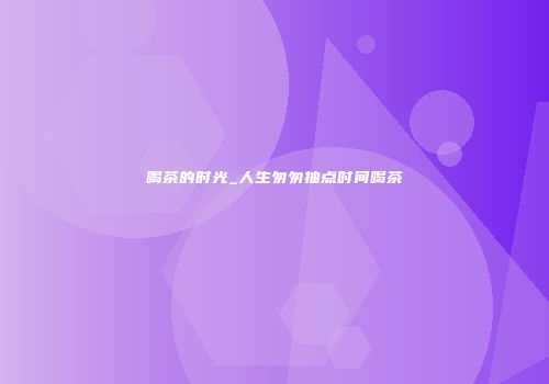 喝茶的时光_人生匆匆抽点时间喝茶