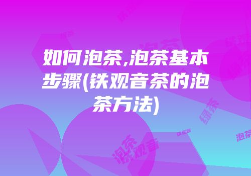 如何泡茶,泡茶基本步骤(铁观音茶的泡茶方法)