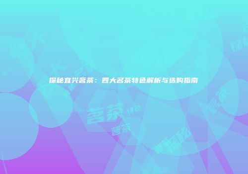 探秘宜兴茗茶：四大名茶特色解析与选购指南