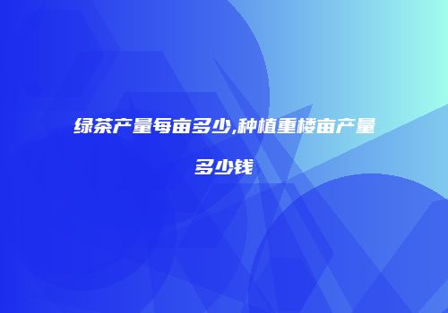 绿茶产量每亩多少,种植重楼亩产量多少钱
