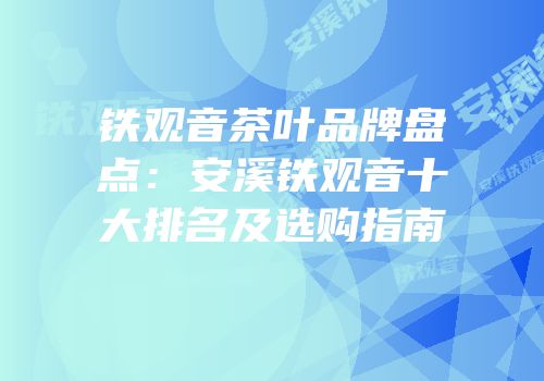 铁观音茶叶品牌盘点：安溪铁观音十大排名及选购指南