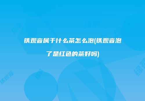 铁观音属于什么茶怎么泡(铁观音泡了是红色的茶好吗)