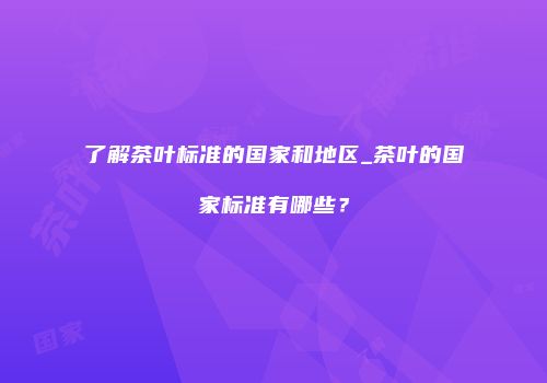 了解茶叶标准的国家和地区_茶叶的国家标准有哪些？