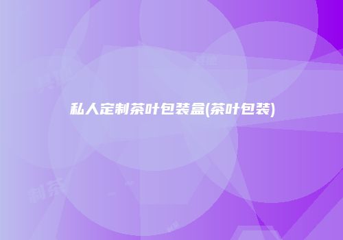 私人定制茶叶包装盒(茶叶包装)