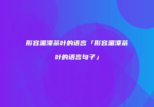 形容湄潭茶叶的语言「形容湄潭茶叶的语言句子」
