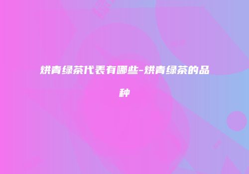 烘青绿茶代表有哪些-烘青绿茶的品种