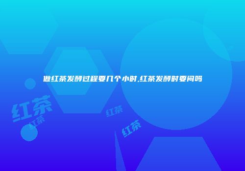 做红茶发酵过程要几个小时,红茶发酵时要闷吗