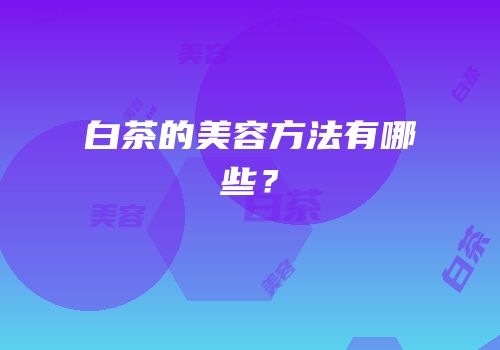 白茶的美容方法有哪些？