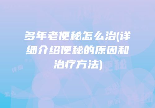 多年老便秘怎么治(详细介绍便秘的原因和治疗方法)