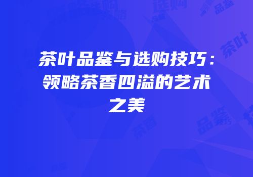 茶叶品鉴与选购技巧：领略茶香四溢的艺术之美