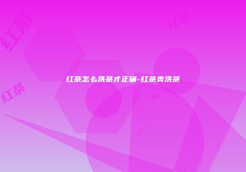 红茶怎么洗茶才正确-红茶类洗茶
