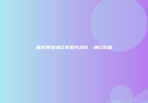 最高等级滇红茶图片及价挌-滇红价格