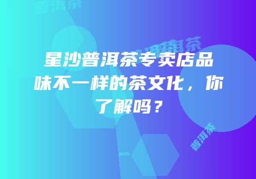 星沙普洱茶专卖店品味不一样的茶文化，你了解吗？