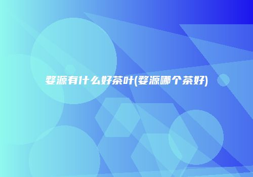 婺源有什么好茶叶(婺源哪个茶好)