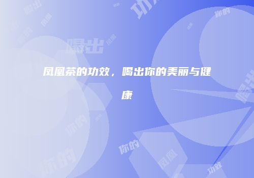 凤凰茶的功效，喝出你的美丽与健康