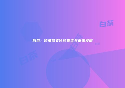白茶：传统茶文化的瑰宝与未来发展