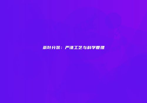 茶叶分装：严谨工艺与科学管理