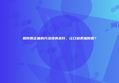 如何用正确的方法揉青茶叶，让口感更加醇香？