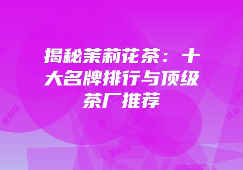 揭秘茉莉花茶：十大名牌排行与顶级茶厂推荐