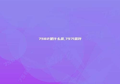 7562是什么茶,7571茶叶