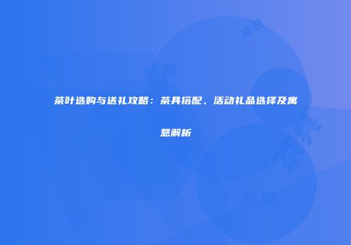 茶叶选购与送礼攻略：茶具搭配、活动礼品选择及寓意解析