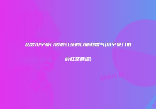 品尝川宁豪门伯爵红茶的口感和香气(川宁豪门伯爵红茶味道)