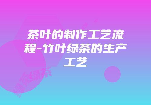 茶叶的制作工艺流程-竹叶绿茶的生产工艺