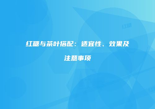 红糖与茶叶搭配：适宜性、效果及注意事项