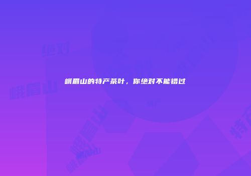 峨眉山的特产茶叶，你绝对不能错过