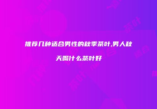 推荐几种适合男性的秋季茶叶,男人秋天喝什么茶叶好