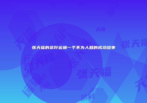 张天福的茶叶运输一个不为人知的成功故事