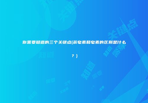 你需要知道的三个关键点(茶皂素和皂素的区别是什么？)