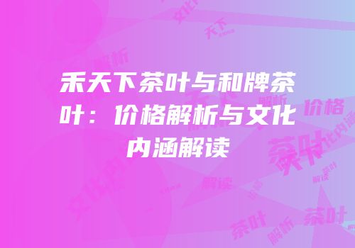禾天下茶叶与和牌茶叶：价格解析与文化内涵解读