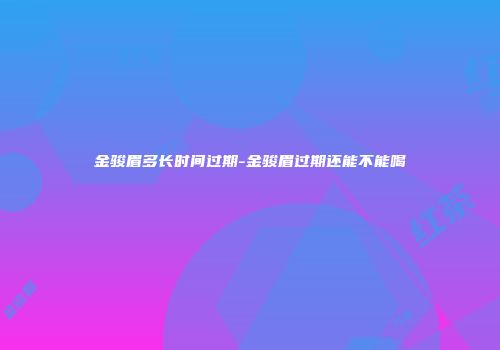 金骏眉多长时间过期-金骏眉过期还能不能喝