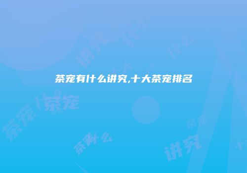 茶宠有什么讲究,十大茶宠排名